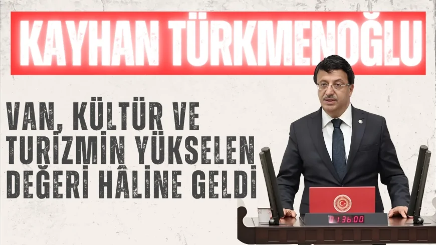 AK Parti Milletvekili Kayhan Türkmenoğlu: “Van, kültür ve turizmin yükselen değeri hâline geldi”