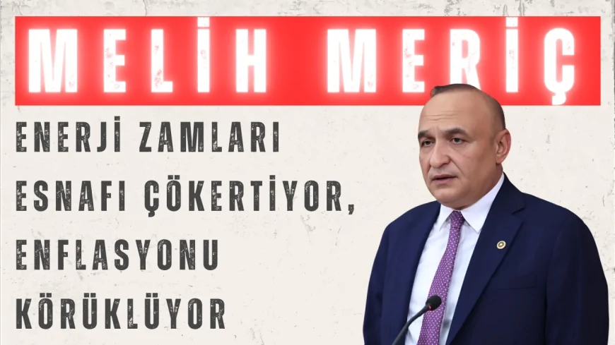 CHP’li Melih Meriç: “Enerji zamları esnafı çökertiyor, enflasyonu körüklüyor”