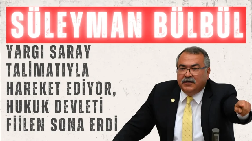 CHP’li Süleyman Bülbül: “Yargı saray talimatıyla hareket ediyor, hukuk devleti fiilen sona erdi”