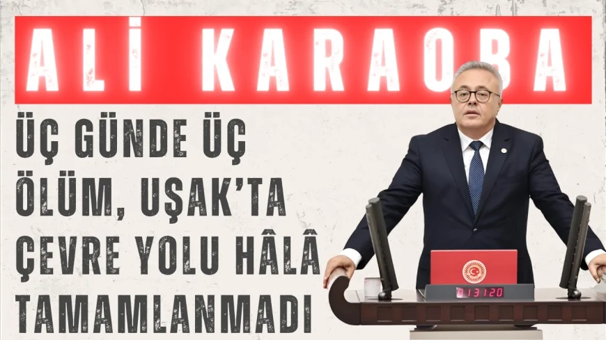CHP’li Ali Karaoba: “Üç günde üç ölüm, Uşak’ta çevre yolu hâlâ tamamlanmadı”