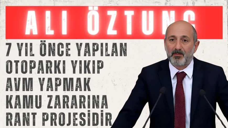 CHP'li Ali Öztunç: “7 yıl önce yapılan otoparkı yıkıp AVM yapmak kamu zararına rant projesidir”