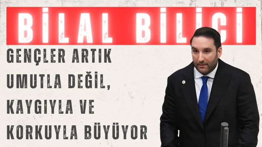 CHP'li Bilal Bilici: "Gençler artık umutla değil, kaygıyla ve korkuyla büyüyor"