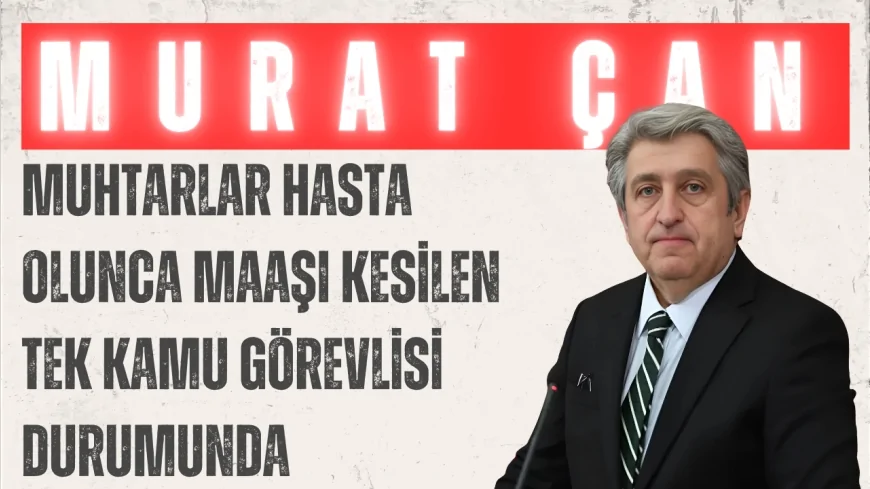 CHP'li Murat Çan: “Muhtarlar hasta olunca maaşı kesilen tek kamu görevlisi durumunda”