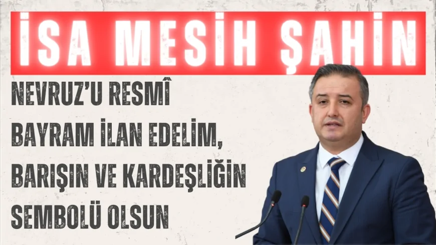 Gelecek Partili İsa Mesih Şahin: “Nevruz’u resmî bayram ilan edelim, barışın ve kardeşliğin sembolü olsun”