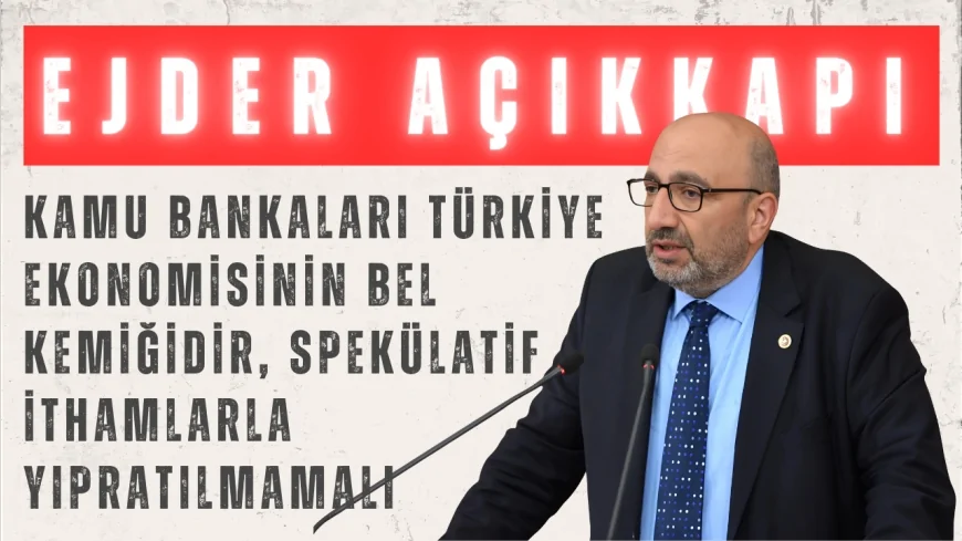 AK Partili Ejder Açıkkapı: “Kamu bankaları Türkiye ekonomisinin bel kemiğidir, spekülatif ithamlarla yıpratılmamalı”