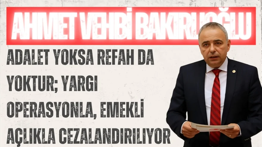 CHP’li Ahmet Vehbi Bakırlıoğlu: “Adalet yoksa refah da yoktur; yargı operasyonla, emekli açlıkla cezalandırılıyor”
