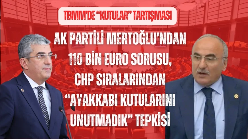 TBMM’de “kutular” tartışması: AK Partili Mertoğlu’ndan 110 bin euro sorusu, CHP sıralarından “Ayakkabı kutularını unutmadık” tepkisi
