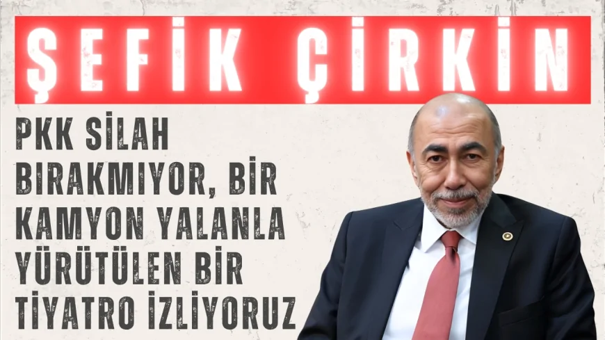 İYİ Partili Şefik Çirkin: “PKK silah bırakmıyor, bir kamyon yalanla yürütülen bir tiyatro izliyoruz”