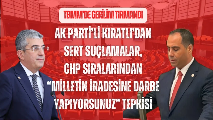TBMM’de gerilim tırmandı: AK Parti’li Kıratlı’dan sert suçlamalar, CHP sıralarından “milletin iradesine darbe yapıyorsunuz” tepkisi
