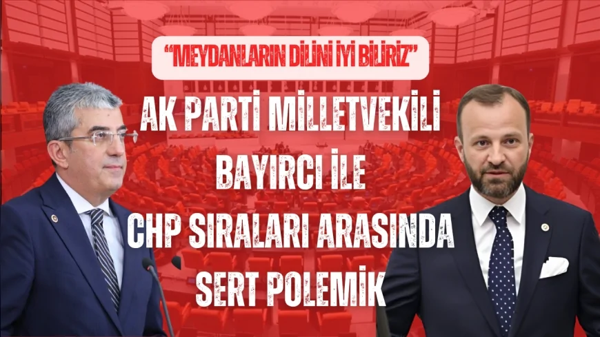 AK Parti Milletvekili Bayırcı ile CHP sıraları arasında sert polemik: “Meydanların dilini iyi biliriz”