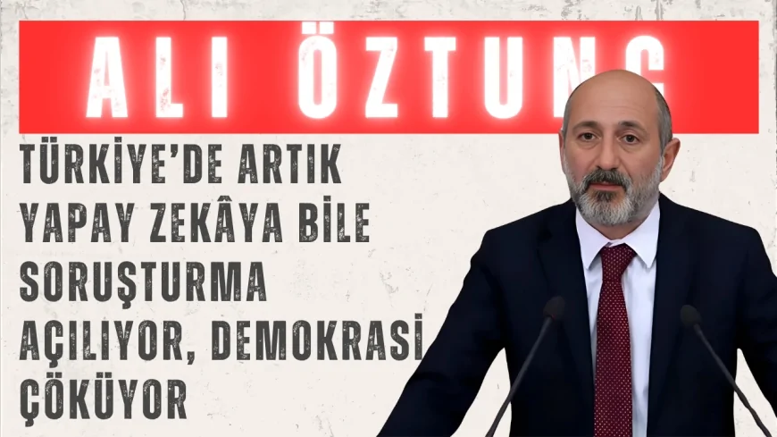 CHP’li Ali Öztunç: “Türkiye’de artık yapay zekâya bile soruşturma açılıyor, demokrasi çöküyor”