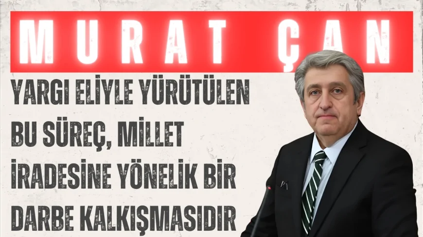 CHP’li Murat Çan: “Yargı eliyle yürütülen bu süreç, millet iradesine yönelik bir darbe kalkışmasıdır”