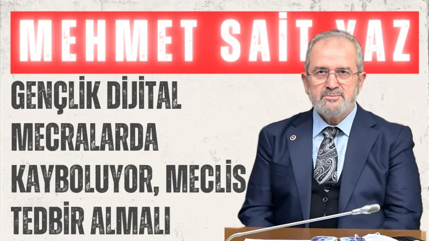 AK Parti’li Mehmet Sait Yaz: “Gençlik dijital mecralarda kayboluyor, Meclis tedbir almalı”