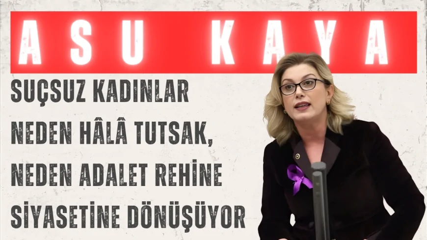 CHP’li Asu Kaya: “Suçsuz kadınlar neden hâlâ tutsak, neden adalet rehine siyasetine dönüşüyor”