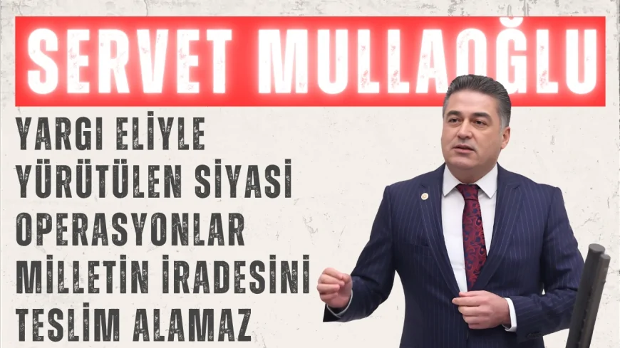 CHP’li Servet Mullaoğlu: “Yargı eliyle yürütülen siyasi operasyonlar milletin iradesini teslim alamaz”