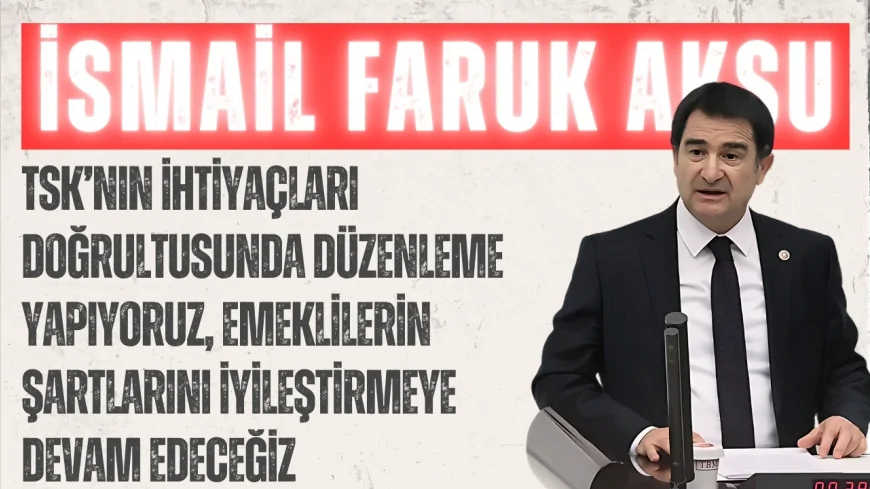 MHP’li İsmail Faruk Aksu: “TSK’nın ihtiyaçları doğrultusunda düzenleme yapıyoruz, emeklilerin şartlarını iyileştirmeye devam edeceğiz”