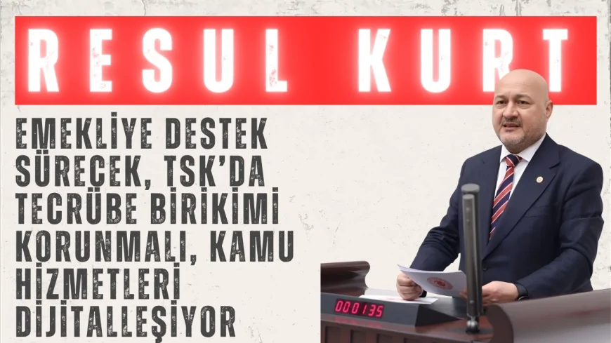 AK Parti’li Resul Kurt: “Emekliye destek sürecek, TSK’da tecrübe birikimi korunmalı, kamu hizmetleri dijitalleşiyor”