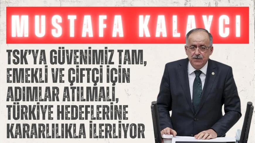 MHP’li Mustafa Kalaycı: “TSK’ya güvenimiz tam, emekli ve çiftçi için adımlar atılmalı, Türkiye hedeflerine kararlılıkla ilerliyor”