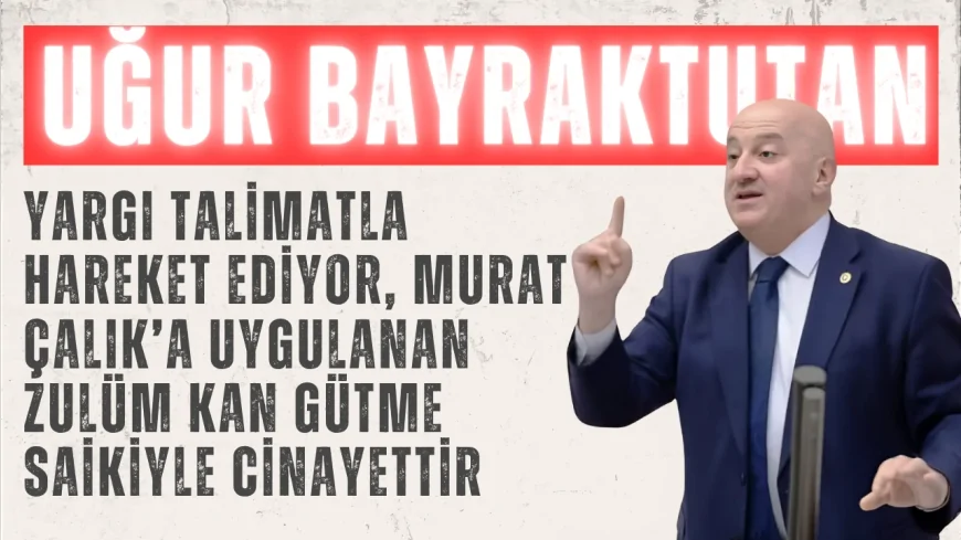 CHP’li Uğur Bayraktutan: “Yargı talimatla hareket ediyor, Murat Çalık’a uygulanan zulüm kan gütme saikiyle cinayettir”