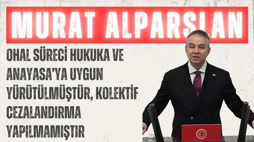 AK Parti’li Murat Alparslan: “OHAL süreci hukuka ve Anayasa’ya uygun yürütülmüştür, kolektif cezalandırma yapılmamıştır”