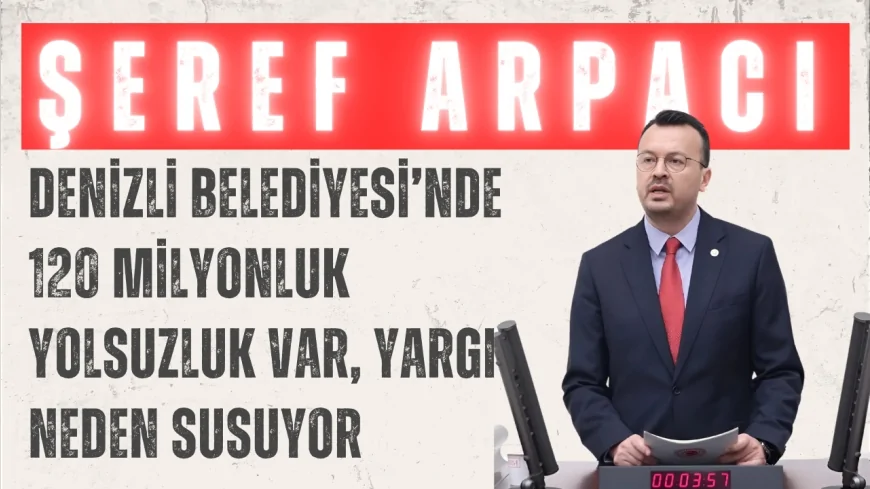 CHP’li Şeref Arpacı: “Denizli Belediyesi’nde 120 milyonluk yolsuzluk var, yargı neden susuyor”