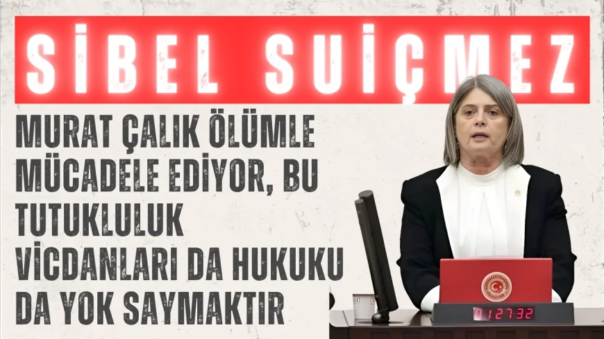 CHP’li Sibel Suiçmez: “Murat Çalık ölümle mücadele ediyor, bu tutukluluk vicdanları da hukuku da yok saymaktır”