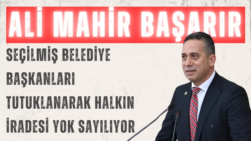 CHP’li Ali Mahir Başarır: “Seçilmiş belediye başkanları tutuklanarak halkın iradesi yok sayılıyor”