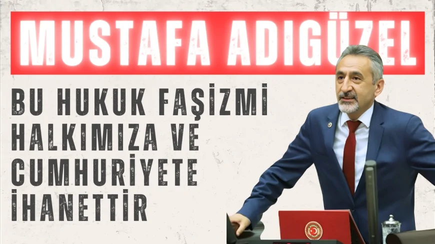CHP’li Mustafa Adıgüzel: “Bu hukuk faşizmi halkımıza ve cumhuriyete ihanettir”