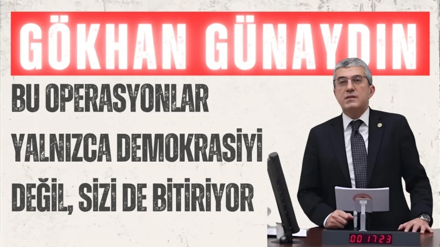 CHP’li Gökhan Günaydın: “Bu operasyonlar yalnızca demokrasiyi değil, sizi de bitiriyor”