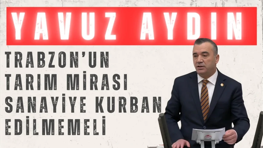İYİ Partili Yavuz Aydın: “Trabzon’un tarım mirası sanayiye kurban edilmemeli”
