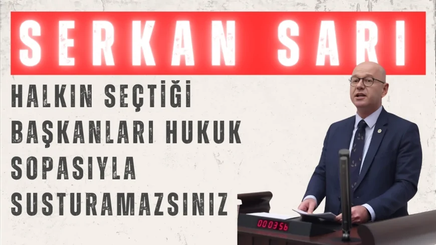 CHP’li Serkan Sarı: “Halkın seçtiği başkanları hukuk sopasıyla susturamazsınız”