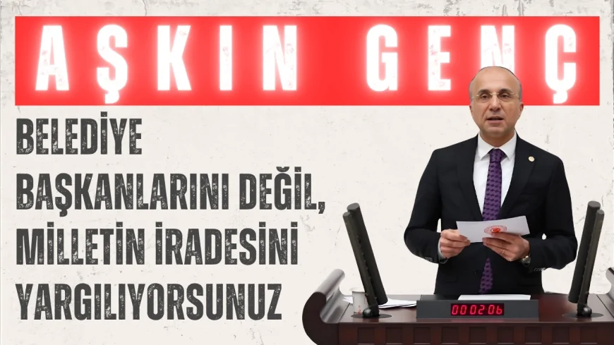 CHP’li Aşkın Genç: “Belediye başkanlarını değil, milletin iradesini yargılıyorsunuz”