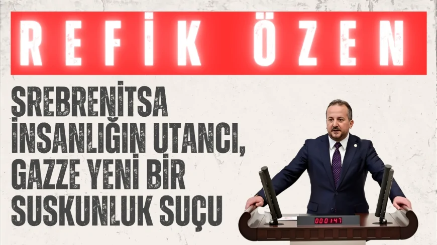 AK Parti’li Refik Özen: “Srebrenitsa insanlığın utancı, Gazze yeni bir suskunluk suçu”