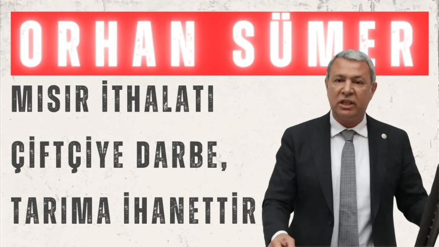 CHP’li Orhan Sümer: “Mısır ithalatı çiftçiye darbe, tarıma ihanettir”