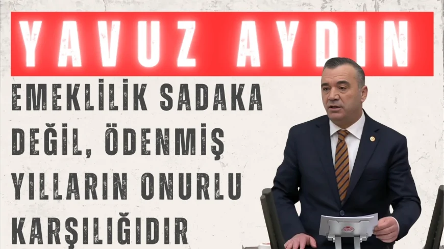 İYİ Parti Milletvekili Yavuz Aydın: "Emeklilik sadaka değil, ödenmiş yılların onurlu karşılığıdır"