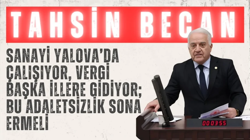 CHP’li Tahsin Becan: “Sanayi Yalova’da çalışıyor, vergi başka illere gidiyor; bu adaletsizlik sona ermeli”
