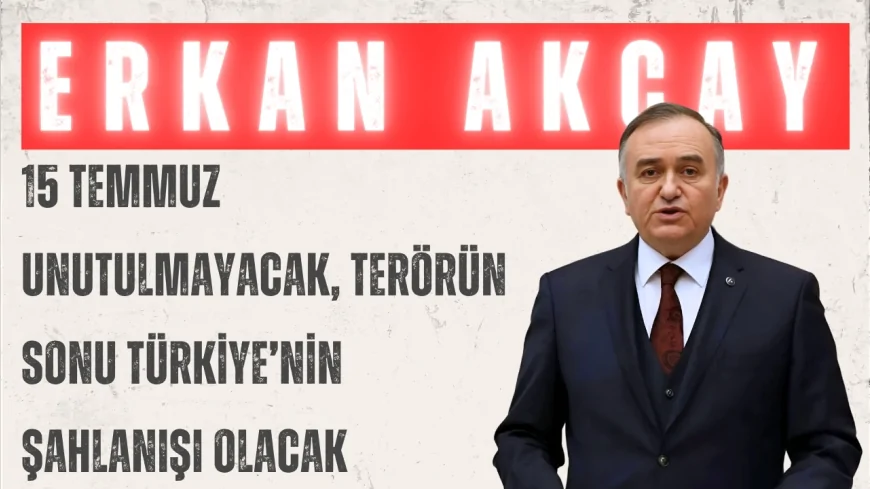 MHP’li Erkan Akçay: “15 Temmuz unutulmayacak, terörün sonu Türkiye’nin şahlanışı olacak”