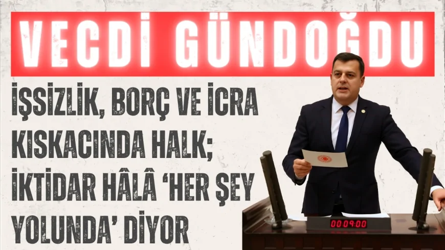 CHP’li Vecdi Gündoğdu: “İşsizlik, borç ve icra kıskacında halk; iktidar hâlâ ‘Her şey yolunda’ diyor”