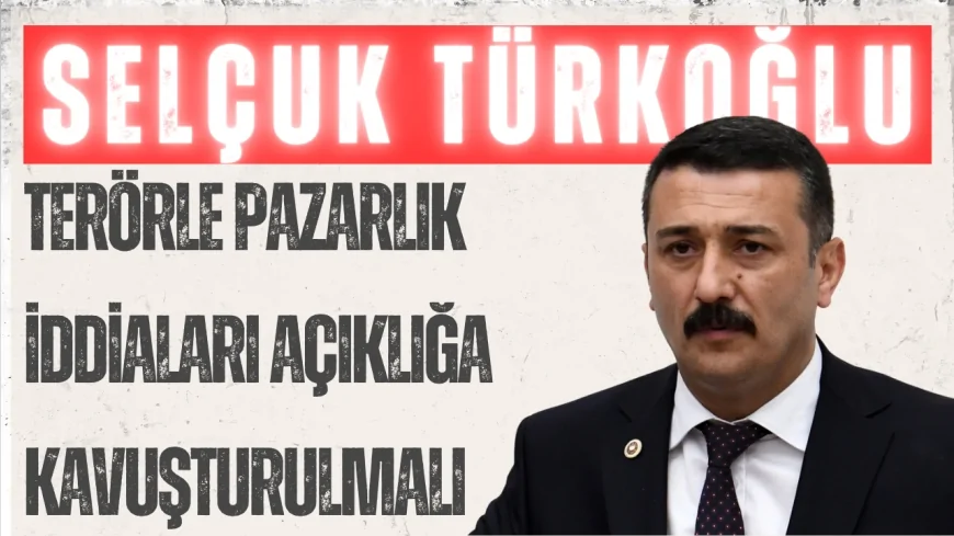 İYİ Parti Milletvekili Selçuk Türkoğlu: “Terörle pazarlık iddiaları açıklığa kavuşturulmalı”