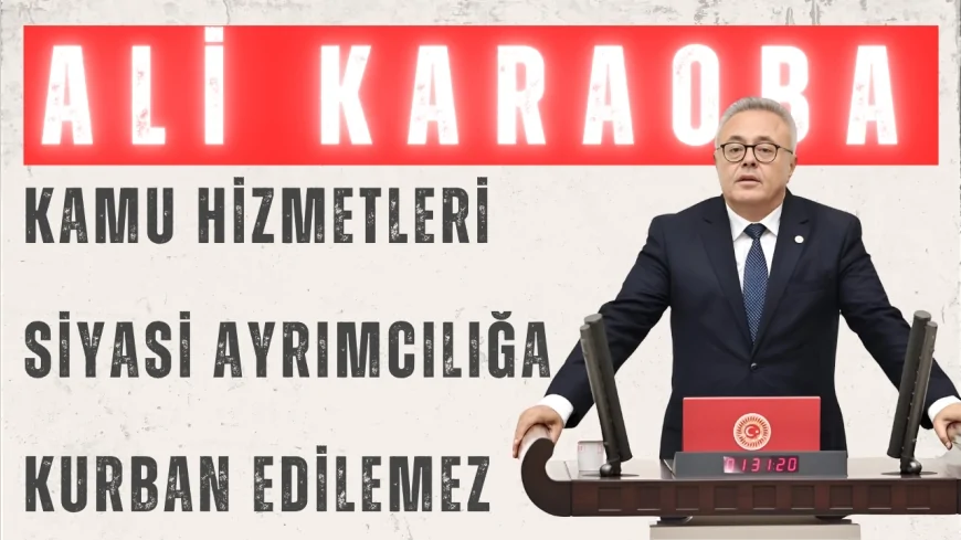 CHP Milletvekili Dr. Ali Karaoba: “Kamu hizmetleri siyasi ayrımcılığa kurban edilemez”