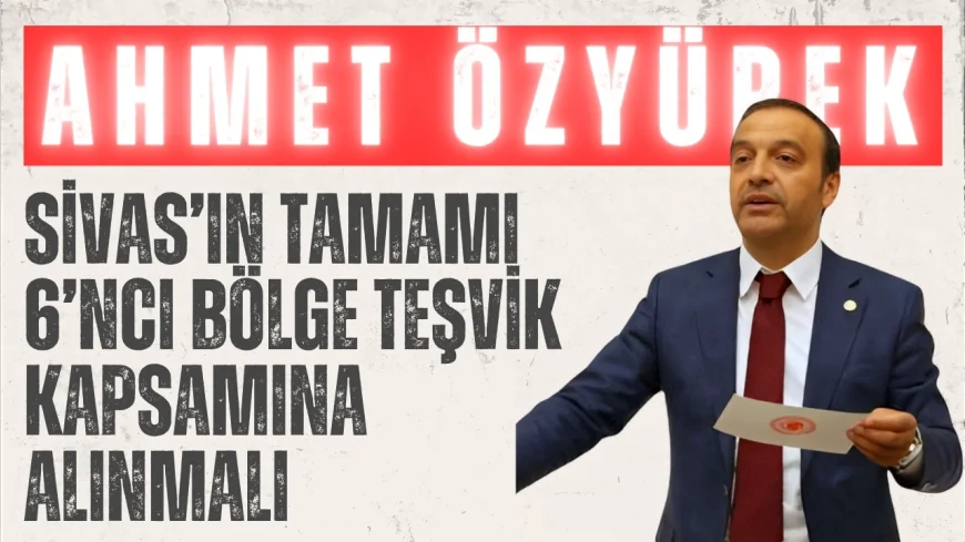 MHP Sivas Milletvekili Ahmet Özyürek: "Sivas’ın tamamı 6’ncı bölge teşvik kapsamına alınmalı"