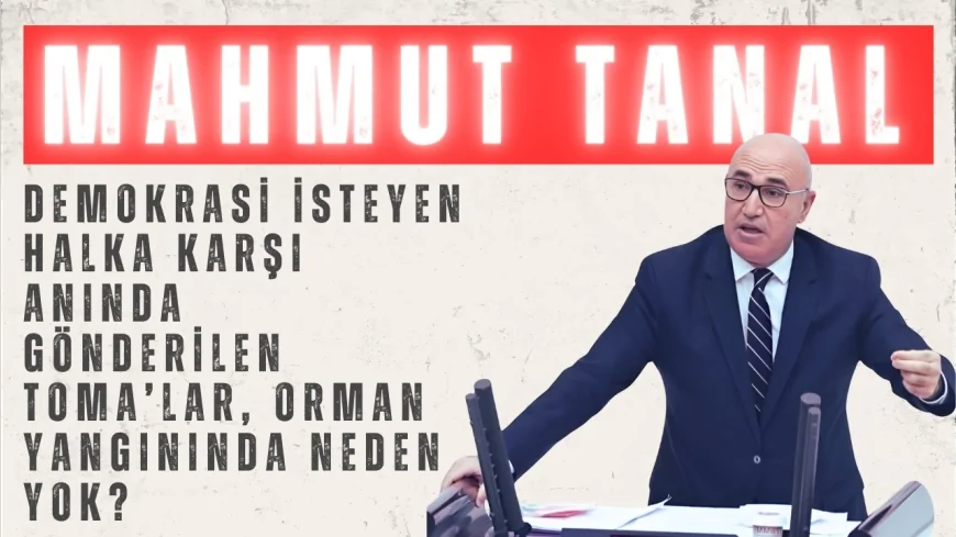 CHP’li Mahmut Tanal: “Demokrasi isteyen halka karşı anında gönderilen TOMA’lar, orman yangınında neden yok?”
