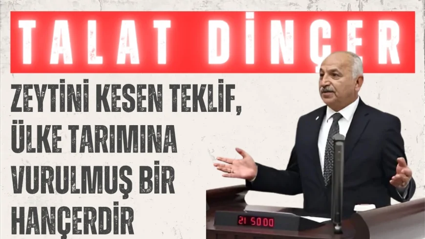 CHP’Lİ TALAT DİNÇER: “ZEYTİNİ KESEN TEKLİF, ÜLKE TARIMINA VURULMUŞ BİR HANÇERDİR”