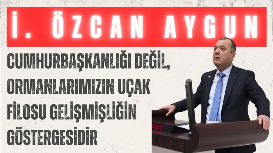 CHP’li İlhami Özcan Aygun: “Cumhurbaşkanlığı değil, ormanlarımızın uçak filosu gelişmişliğin göstergesidir”