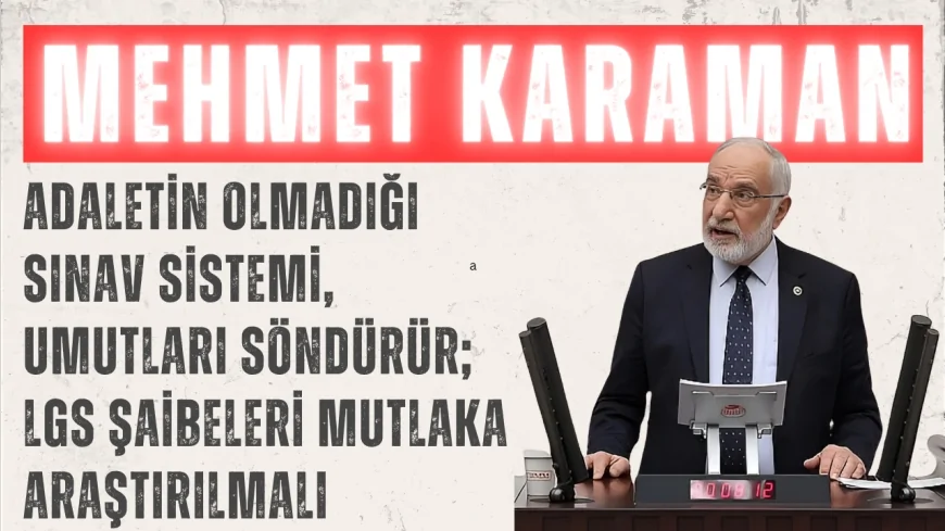 Saadet Partili Mehmet Karaman: “Adaletin olmadığı sınav sistemi, umutları söndürür; LGS şaibeleri mutlaka araştırılmalı”