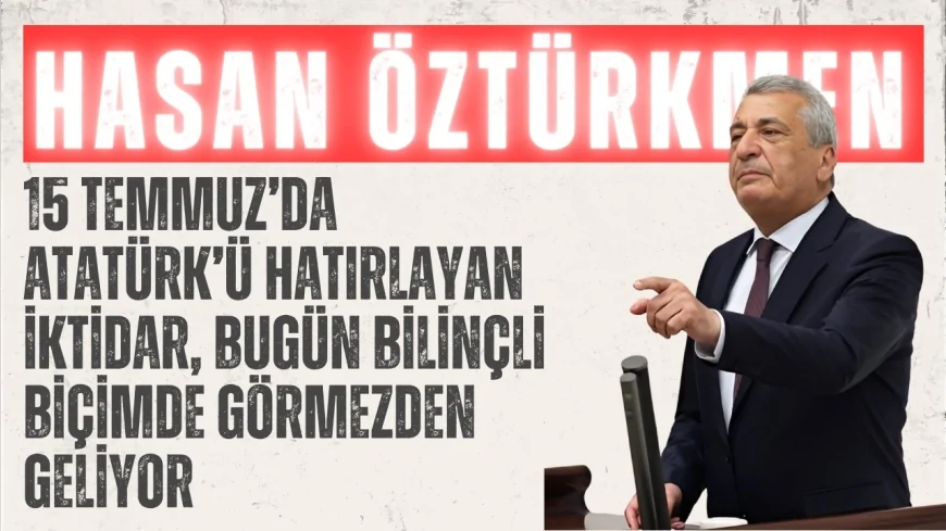 CHP’li Hasan Öztürkmen: “15 Temmuz’da Atatürk’ü hatırlayan iktidar, bugün bilinçli biçimde görmezden geliyor”