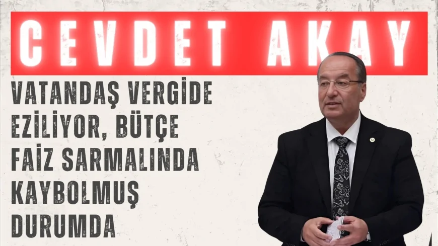 CHP’li Cevdet Akay: “Vatandaş vergide eziliyor, bütçe faiz sarmalında kaybolmuş durumda”