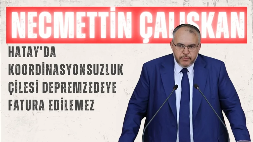 Saadet Partili Necmettin Çalışkan: “Hatay’da koordinasyonsuzluk çilesi depremzedeye fatura edilemez”