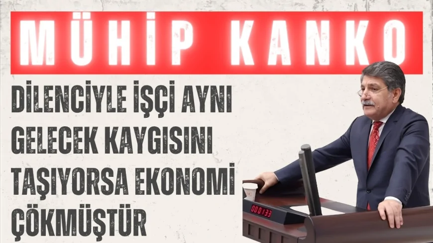 CHP’li Mühip Kanko: “Dilenciyle işçi aynı gelecek kaygısını taşıyorsa ekonomi çökmüştür”