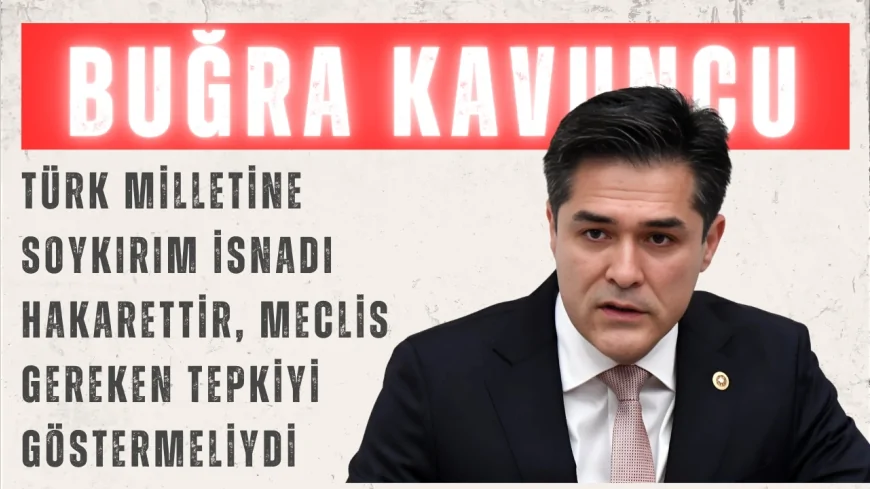 İYİ Parti’li Buğra Kavuncu: “Türk milletine soykırım isnadı hakarettir, Meclis gereken tepkiyi göstermeliydi”